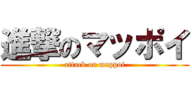 進撃のマッポイ (attack on mappoi)