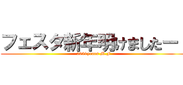 フェスタ新年明けましたー！ (2051years M.F)