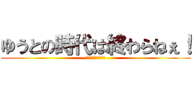 ゆうとの時代は終わらねぇ！ (えええええええぇ〜)