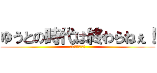 ゆうとの時代は終わらねぇ！ (えええええええぇ〜)