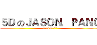 ５Ｄ のＪＡＳＯＮ．ＰＡＮＧ (attack on 5**)