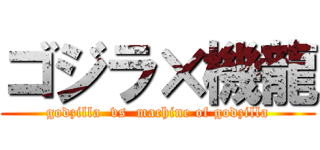ゴジラ×機龍 (godzilla  vs  machine of godzilla)