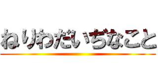 ねりわだいぢなこと ()