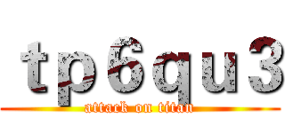 ｔｐ６ｑｕ３ (attack on titan)