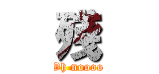 殘 (Oh noooo)