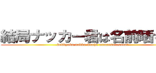 結局ナッカー君は名前晒すの？ (kekkyoku nakka-kunha namaesarasuno?)