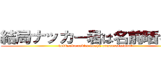 結局ナッカー君は名前晒すの？ (kekkyoku nakka-kunha namaesarasuno?)