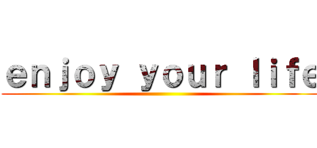 ｅｎｊｏｙ ｙｏｕｒ ｌｉｆｅ ()