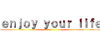 ｅｎｊｏｙ ｙｏｕｒ ｌｉｆｅ ()