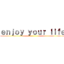 ｅｎｊｏｙ ｙｏｕｒ ｌｉｆｅ ()