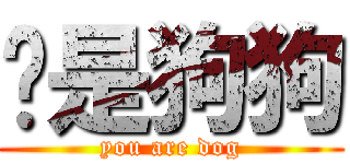 你是狗狗 (you are dog)