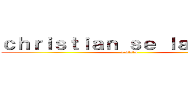 ｃｈｒｉｓｔｉａｎ ｓｅ ｌａ ｃｏｍｅ (doblada)