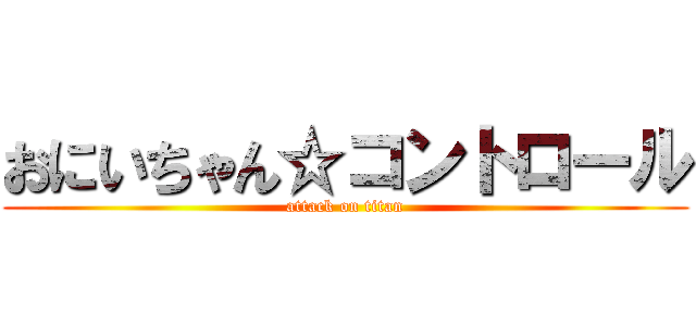おにいちゃん☆コントロール (attack on titan)