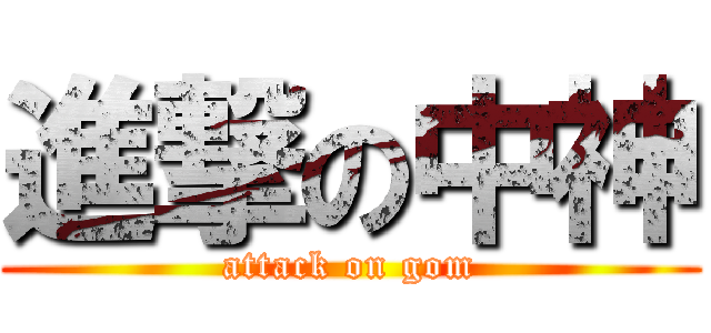 進撃の中神 (attack on gom)