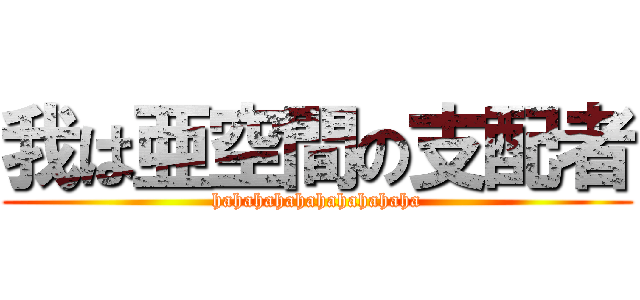 我は亜空間の支配者 (hahahahahahahahahaha)