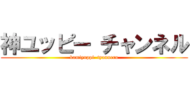 神ユッピー チャンネル (kamiyuppi  tyanneru)