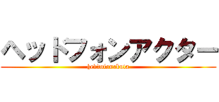 ヘッドフォンアクター (heddofonakuta)
