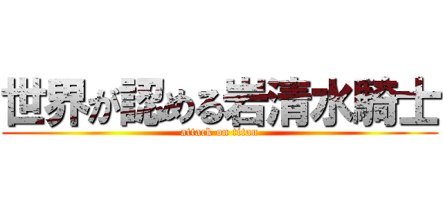 世界が認める岩清水騎士 (attack on titan)