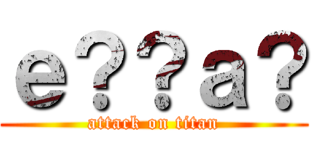 ｅ？？ａ？ (attack on titan)