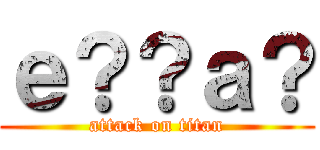 ｅ？？ａ？ (attack on titan)