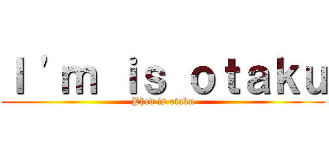 Ｉ \'ｍ ｉｓ ｏｔａｋｕ (Phed is otaku)