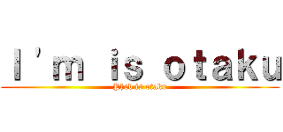 Ｉ \'ｍ ｉｓ ｏｔａｋｕ (Phed is otaku)