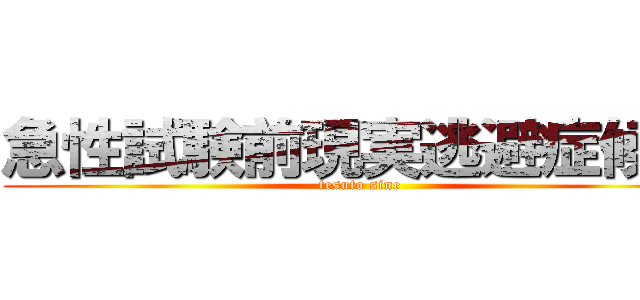 急性試験前現実逃避症候群 (tesuto sine)