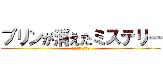 プリンが消えたミステリー (プリンを返せ!～完～)
