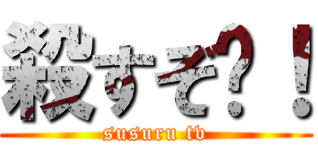 殺すぞ〜！ (susuru tv)