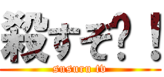 殺すぞ〜！ (susuru tv)