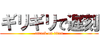 ギリギリで遅刻 (attack on titan)