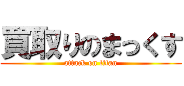 買取りのまっくす (attack on titan)