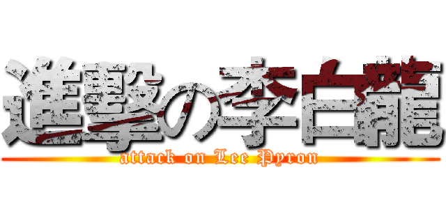 進擊の李白龍 (attack on Lee Pyron)