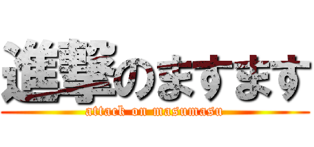 進撃のますます (attack on masumasu)