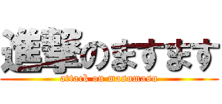 進撃のますます (attack on masumasu)