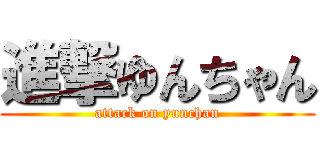 進撃ゆんちゃん (attack on yunchan)