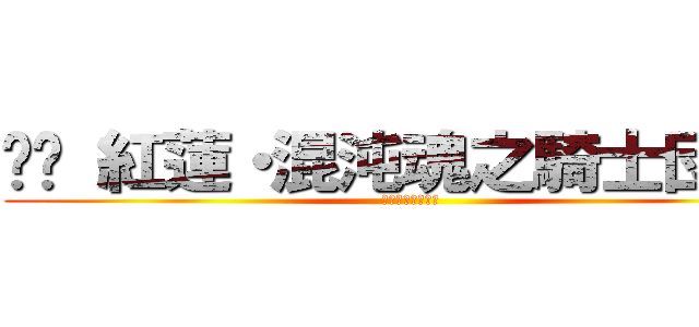 ⚔︎ 紅蓮・混沌魂之騎士団 ⚔︎ (コンブリオの伝説)