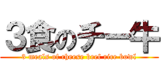 ３食のチー牛 (3 meals of cheese beef rice bowl)