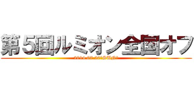 第５回ルミオン全国オフ (2014.07.20（SUN）)