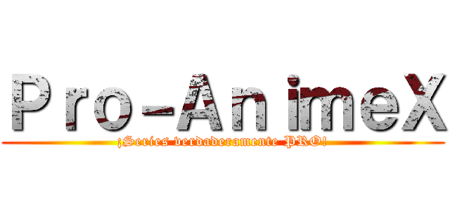 Ｐｒｏ－ＡｎｉｍｅＸ (¡Series verdaderamente PRO!)