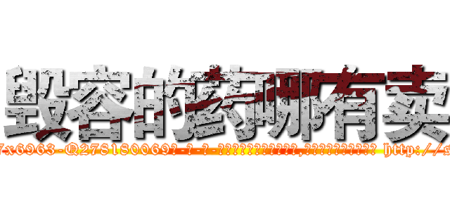 毁容的药哪有卖 (毁容的药哪有卖【电-186x2687x6963-Q278180069元-吉-药-业】我们做的是长期生意,靠的是老客户长期支持 http://sngk.net/0eLbuM
)