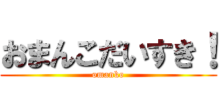 おまんこだいすき！ (omanko)