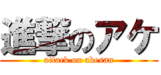 進撃のアケ (attack on akesan)