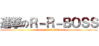 進撃のＲ－Ｒ－ＢＯＳＳ (attack on R-R-BOSS)