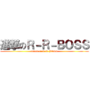 進撃のＲ－Ｒ－ＢＯＳＳ (attack on R-R-BOSS)