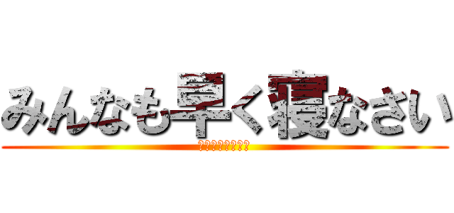 みんなも早く寝なさい (おやすみん！！！)