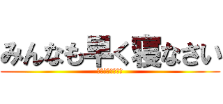 みんなも早く寝なさい (おやすみん！！！)