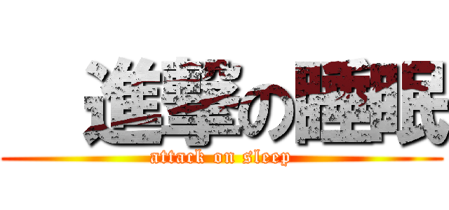   進撃の睡眠 (attack on sleep)