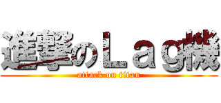 進撃のＬａｇ機 (attack on titan)