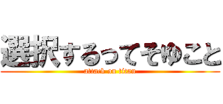 選択するってそゆこと (attack on titan)